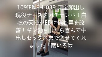 109IENFH-039 完全顔出し現役ナースをガチナンパ！白衣の天使がEDに悩む男を改善！ギン勃ちしたら喜んで中出しセックスまでさせてくれました！南いろは