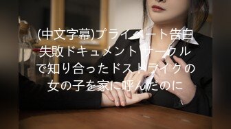 (中文字幕)プライベート告白失敗ドキュメント サークルで知り合ったドストライクの女の子を家に呼んだのに