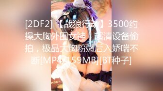 [2DF2] 【战狼行动】3500约操大胸外围女神，超清设备偷拍，极品大胸粉嫩后入娇喘不断[MP4/159MB][BT种子]