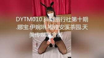 DYTM010.抖阴旅行社第十期.娜宝.伊婉琳.福建安溪茶园.天美传媒联合制���