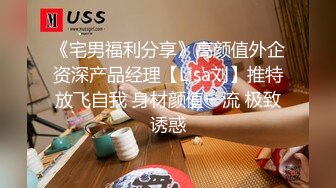 《宅男福利分享》高颜值外企资深产品经理【Lisa刘】推特放飞自我 身材颜值一流 极致诱惑