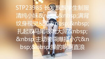 STP23985 长发飘飘学生制服清纯小妹&nbsp;&nbsp;满背纹身视觉反差&nbsp;&nbsp;扎起双马尾吸吮大屌&nbsp;&nbsp;主动骑乘爆插小穴&nbsp;&nbsp;操的啊啊直浪