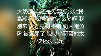 大奶美眉 还是无套舒服让我高潮吧 哦槽你射这么多啊 我刚来感觉 身材不错 奶大鲍鱼粉 被操尿了 貌似小哥哥射太快还没满足