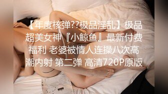 【年度核弹??极品淫乱】极品超美女神『小鲸鱼』最新付费福利 老婆被情人连操八次高潮内射 第二弹 高清720P原版