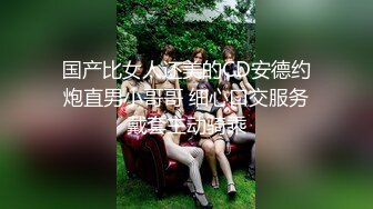 国产比女人还美的CD安德约炮直男小哥哥 细心口交服务戴套主动骑乘